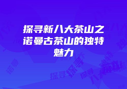 探寻新八大茶山之诺曼古茶山的独特魅力