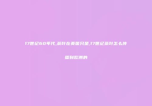 17世纪60年代,茶叶在英国只是,17世纪茶叶怎么传播到欧洲的