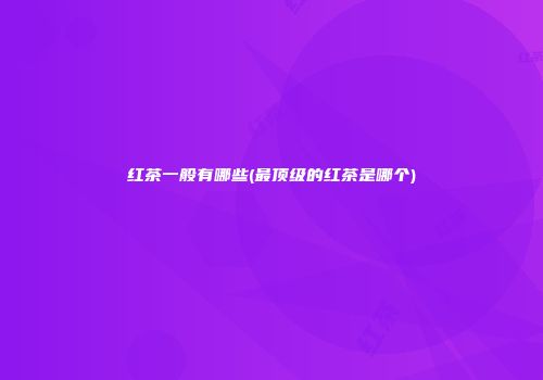 红茶一般有哪些(最顶级的红茶是哪个)