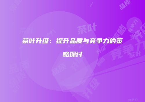 茶叶升级：提升品质与竞争力的策略探讨