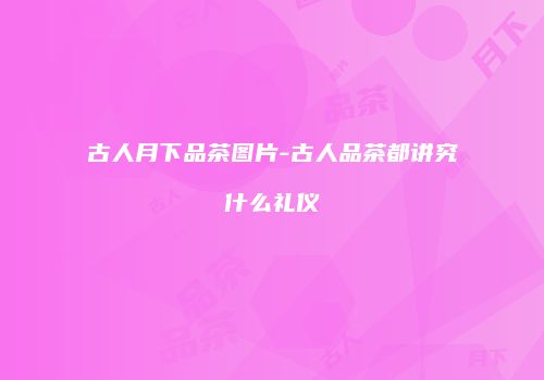 古人月下品茶图片-古人品茶都讲究什么礼仪