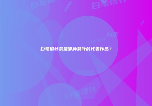 白毫银针茶是哪种茶叶的代表作品？