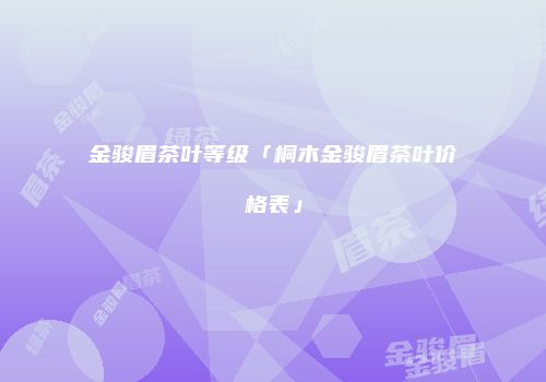 金骏眉茶叶等级「桐木金骏眉茶叶价格表」