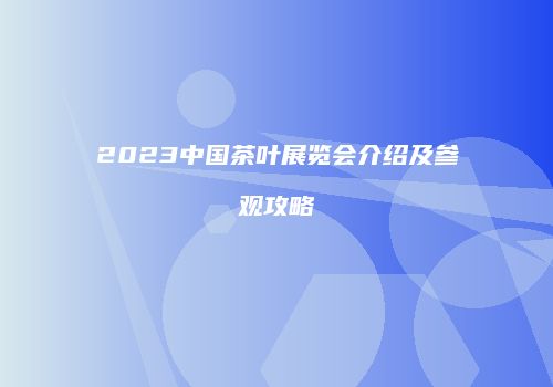2023中国茶叶展览会介绍及参观攻略
