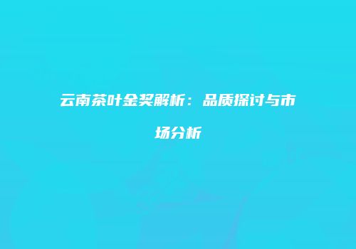 云南茶叶金奖解析：品质探讨与市场分析