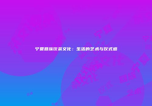 宁夏回族饮茶文化：生活的艺术与仪式感