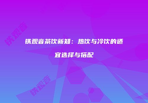 铁观音茶饮新知：热饮与冷饮的适宜选择与搭配