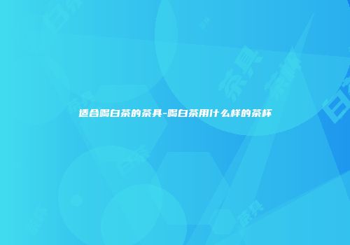 适合喝白茶的茶具-喝白茶用什么样的茶杯