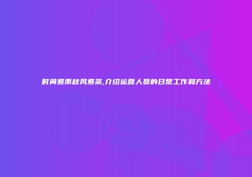 时间煮雨秋风煮茶,介绍运营人员的日常工作和方法