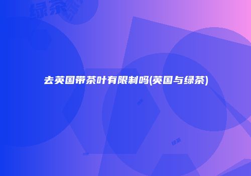 去英国带茶叶有限制吗(英国与绿茶)
