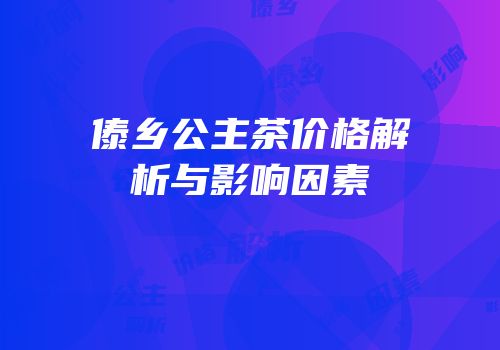 傣乡公主茶价格解析与影响因素