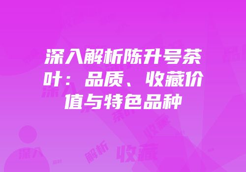 深入解析陈升号茶叶：品质、收藏价值与特色品种