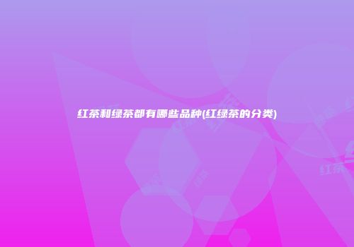红茶和绿茶都有哪些品种(红绿茶的分类)