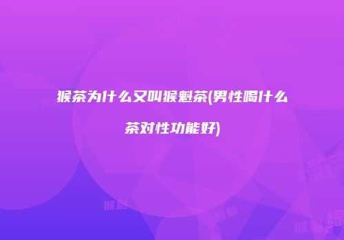 猴茶为什么又叫猴魁茶(男性喝什么茶对性功能好)