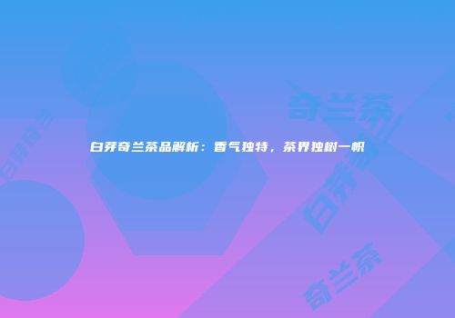 白芽奇兰茶品解析：香气独特，茶界独树一帜