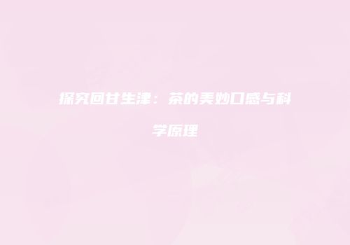 探究回甘生津：茶的美妙口感与科学原理