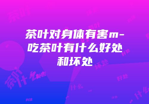 茶叶对身体有害m-吃茶叶有什么好处和坏处