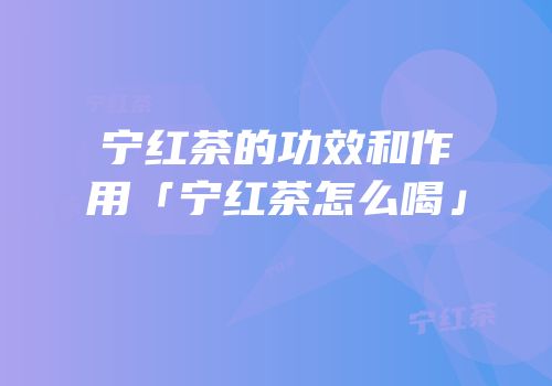 宁红茶的功效和作用「宁红茶怎么喝」