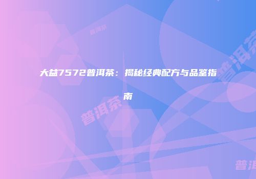 大益7572普洱茶：揭秘经典配方与品鉴指南