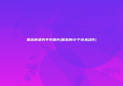喝茶的姿势手势图片(喝茶的12个技术动作)