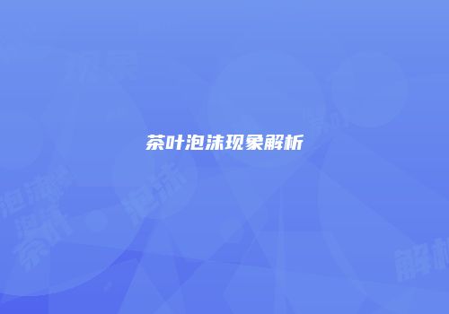 茶叶泡沫现象解析