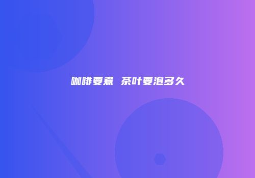 咖啡要煮 茶叶要泡多久