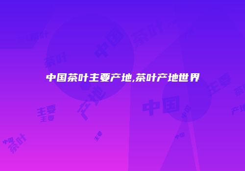 中国茶叶主要产地,茶叶产地世界