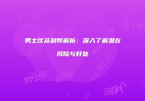 男士饮茶利弊解析：深入了解潜在风险与好处