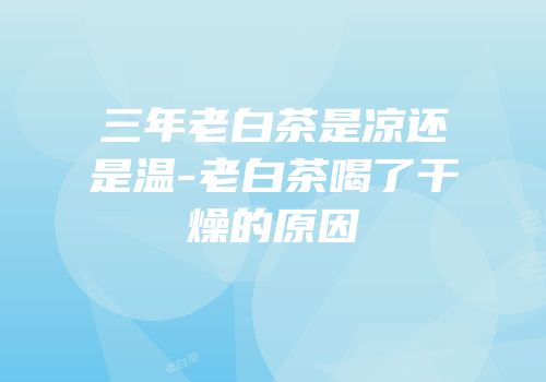 三年老白茶是凉还是温-老白茶喝了干燥的原因