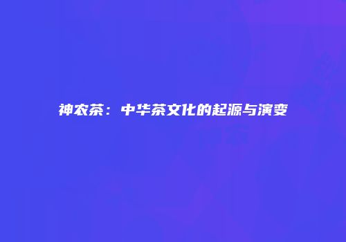 神农茶：中华茶文化的起源与演变