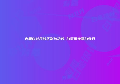 寿眉白牡丹的区别与功效_白毫银针和白牡丹