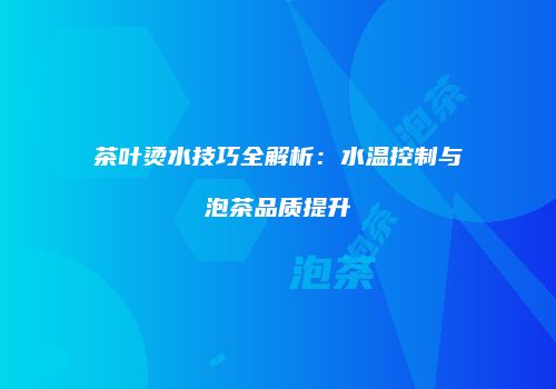 茶叶烫水技巧全解析：水温控制与泡茶品质提升