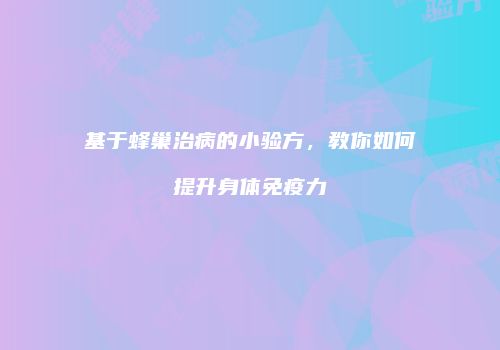 基于蜂巢治病的小验方，教你如何提升身体免疫力