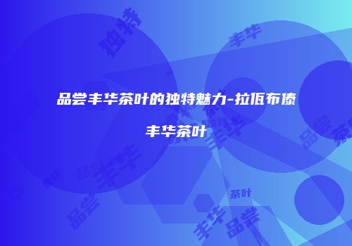 品尝丰华茶叶的独特魅力-拉佤布傣丰华茶叶
