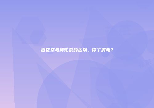 香花茶与拌花茶的区别，你了解吗？
