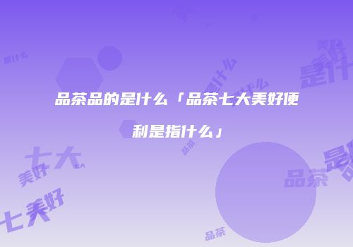 品茶品的是什么「品茶七大美好便利是指什么」