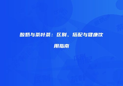 酸奶与茶叶茶：区别、搭配与健康饮用指南