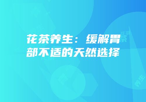 花茶养生：缓解胃部不适的天然选择