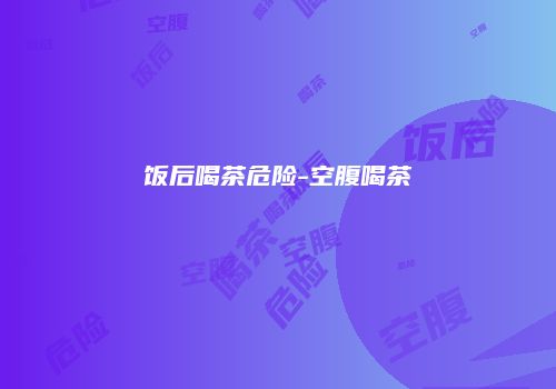 饭后喝茶危险-空腹喝茶