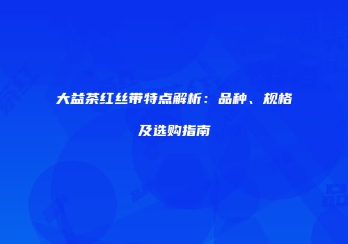 大益茶红丝带特点解析：品种、规格及选购指南