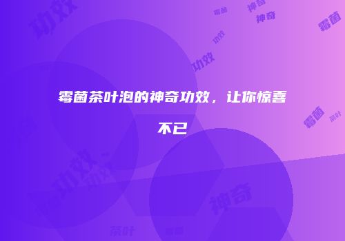 霉菌茶叶泡的神奇功效，让你惊喜不已