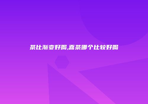 茶比渐变好喝,喜茶哪个比较好喝