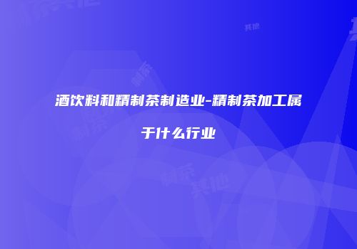 酒饮料和精制茶制造业-精制茶加工属于什么行业