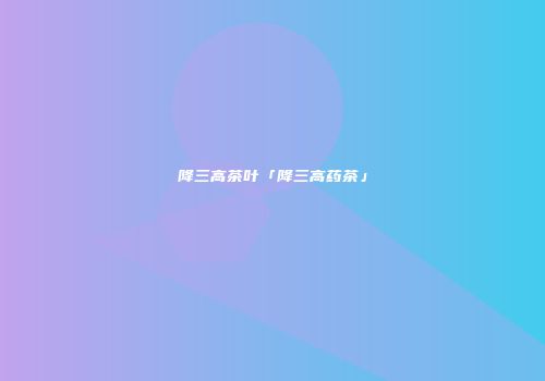降三高茶叶「降三高药茶」