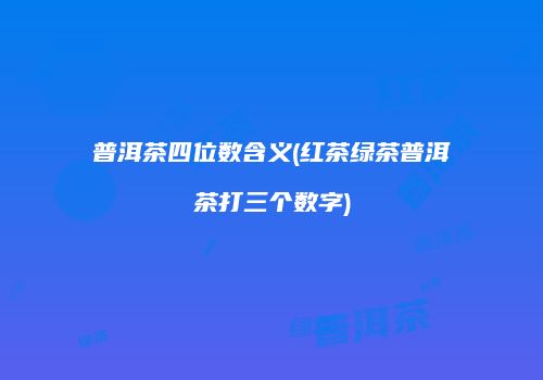 普洱茶四位数含义(红茶绿茶普洱茶打三个数字)