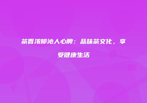 茶香浓郁沁人心脾：品味茶文化，享受健康生活