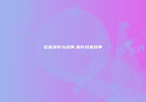 论述茶叶与战争,茶叶引发战争