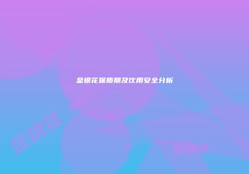 金银花保质期及饮用安全分析