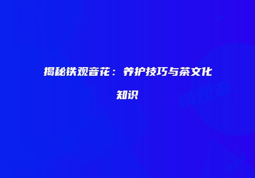 揭秘铁观音花：养护技巧与茶文化知识