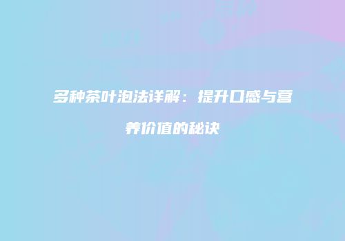 多种茶叶泡法详解：提升口感与营养价值的秘诀